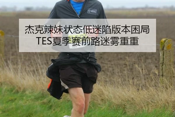 杰克辣妹状态低迷陷版本困局 TES夏季赛前路迷雾重重