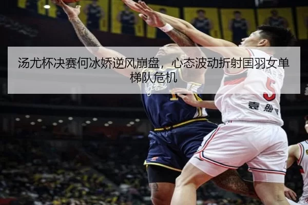 汤尤杯决赛何冰娇逆风崩盘，心态波动折射国羽女单梯队危机
